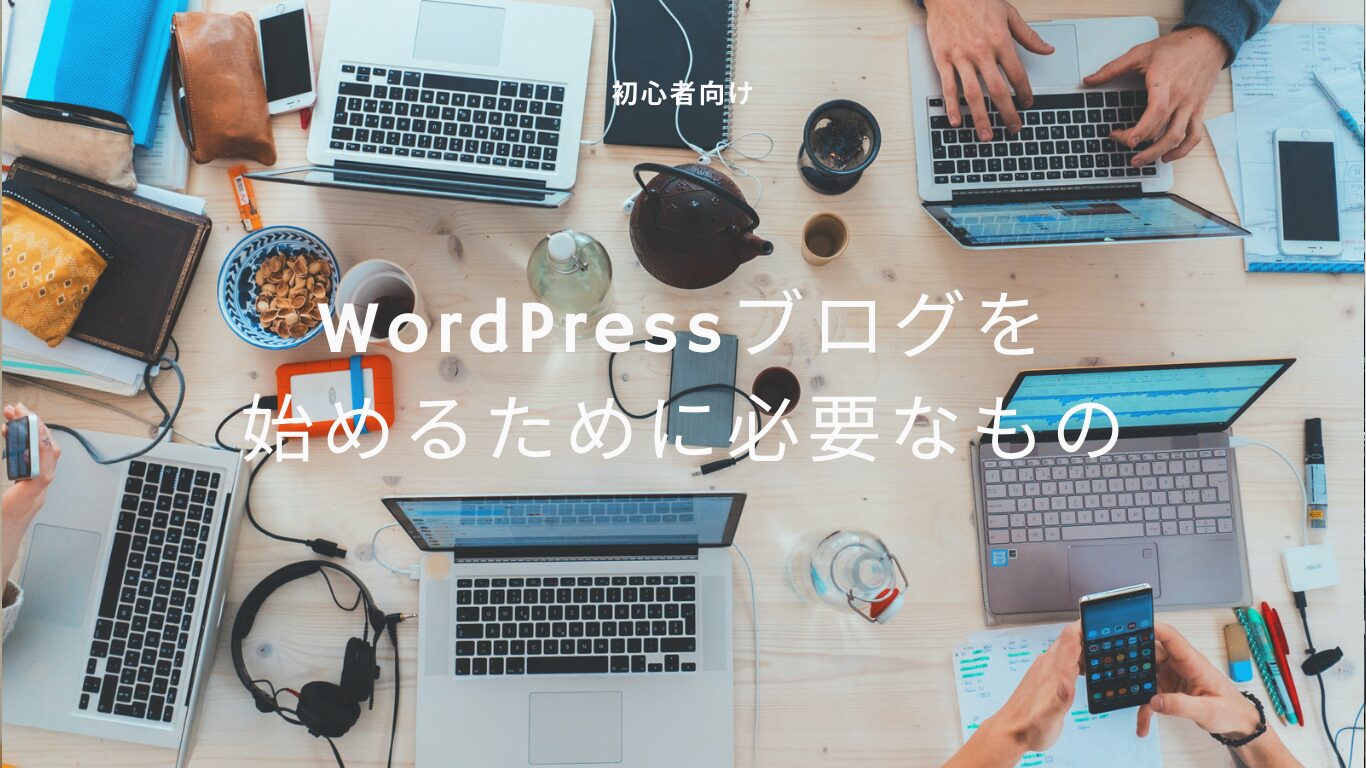 【初心者向け】WordPressブログを始めるために必要なものを解説！